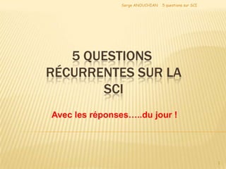 Serge ANOUCHIAN   5 questions sur SCI




   5 QUESTIONS
RÉCURRENTES SUR LA
       SCI
Avec les réponses…..du jour !




                                                        1
 