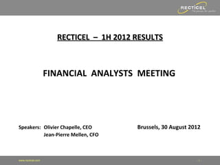 RECTICEL – 1H 2012 RESULTS



                   FINANCIAL ANALYSTS MEETING




Speakers: Olivier Chapelle, CEO         Brussels, 30 August 2012
          Jean-Pierre Mellen, CFO



www.recticel.com                                              -1-
 