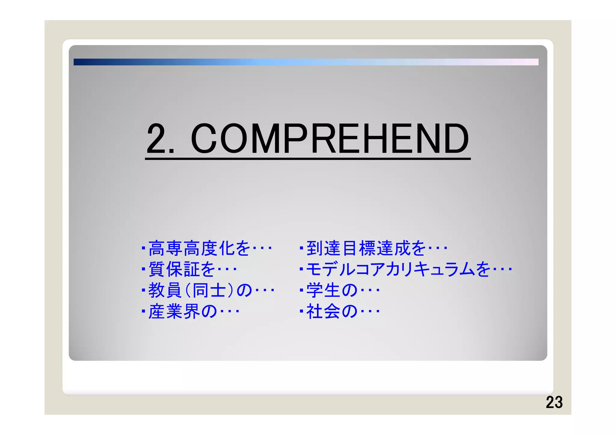 2. COMPREHEND

・高専高度化を･･･    ・到達目標達成を･･･
・質保証を･･･      ・モデルコアカリキュラムを･･･
・教員（同士）の･･･   ・学生の･･･
・産業界の･･･      ・社会の･･･




                                 23
 