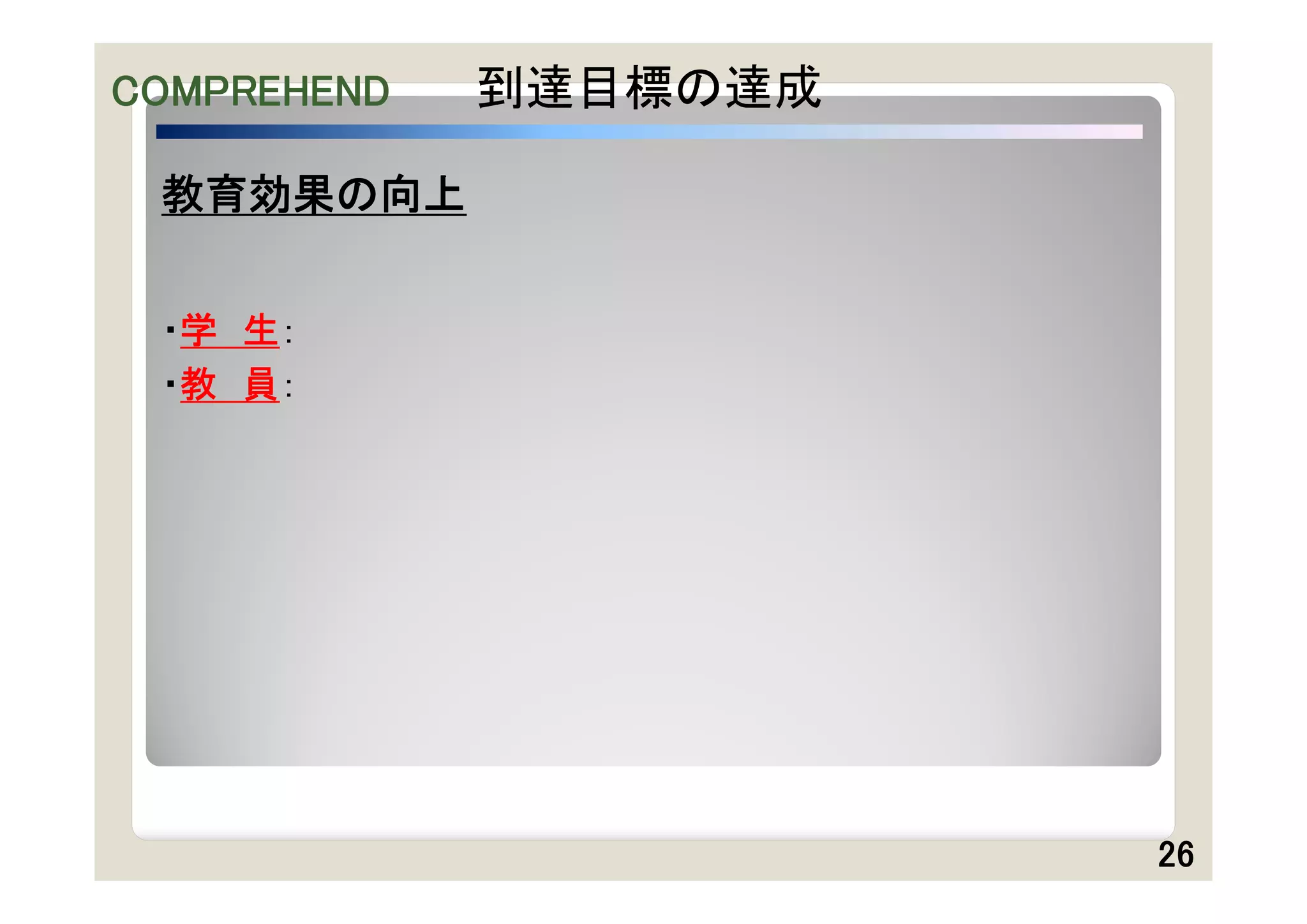 COMPREHEND   到達目標の達成

 教育効果の向上


 ・学 生：
 ・教 員：




                       26
 