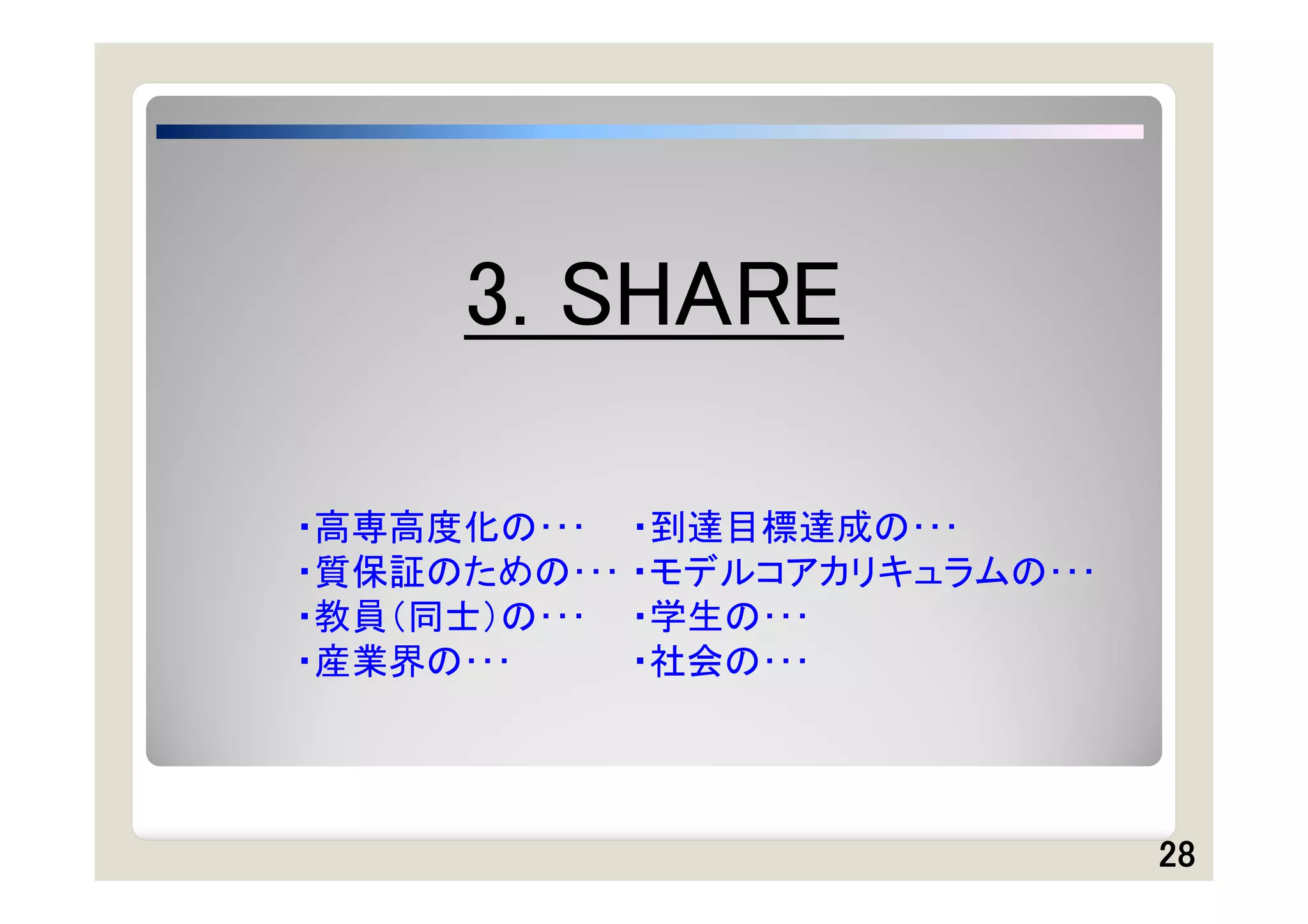 3. SHARE

・高専高度化の･･･ ・到達目標達成の･･･
・質保証のための･･･ ・モデルコアカリキュラムの･･･
・教員（同士）の･･･ ・学生の･･･
・産業界の･･･    ・社会の･･･




                               28
 