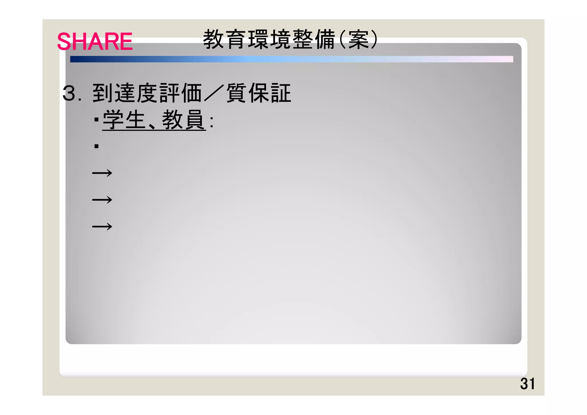 SHARE   教育環境整備（案）

３．到達度評価／質保証
  ・学生、教員：
  ・
  →
  →
  →




                    31
 
