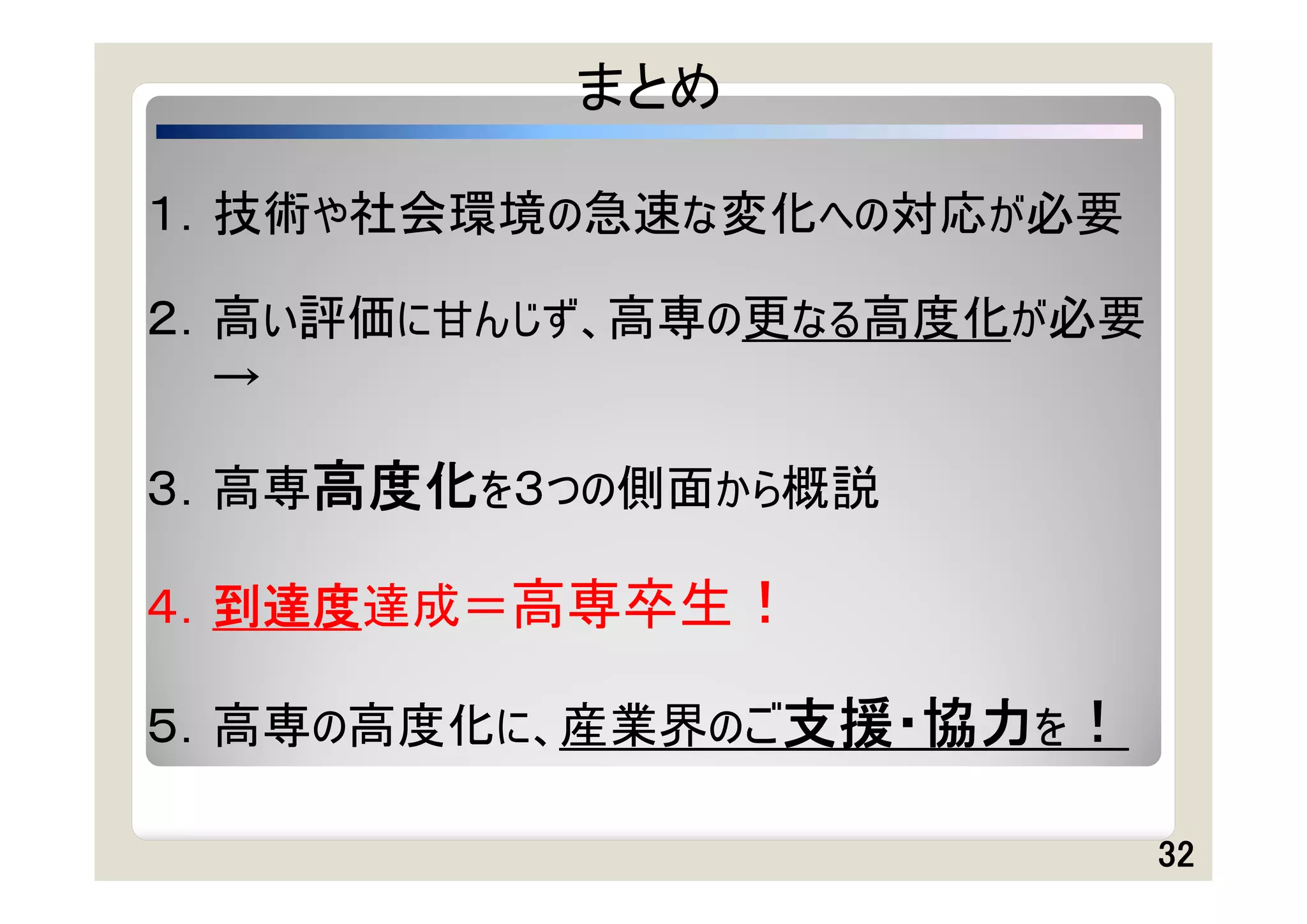 まとめ

１．技術や社会環境の急速な変化への対応が必要

２．高い評価に甘んじず、高専の更なる高度化が必要
  →

３．高専高度化を３つの側面から概説

４．到達度達成＝高専卒生！

５．高専の高度化に、産業界のご支援・協力を！

                           32
 