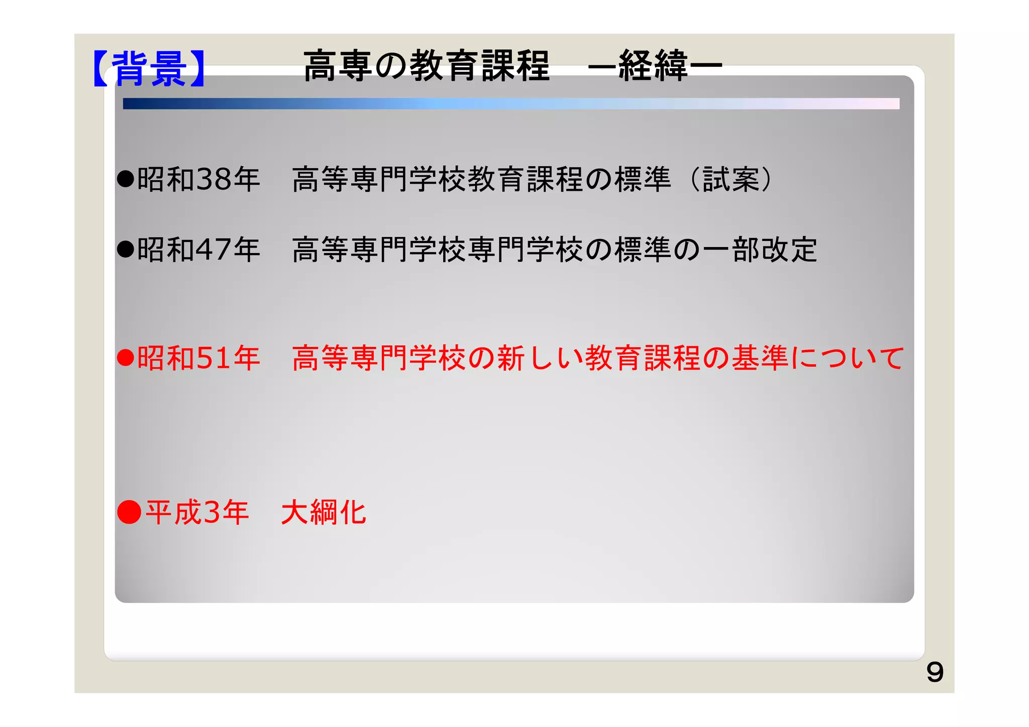 【背景】     高専の教育課程   ー経緯ー


昭和38年   高等専門学校教育課程の標準（試案）

昭和47年   高等専門学校専門学校の標準の一部改定


昭和51年   高等専門学校の新しい教育課程の基準について




●平成3年    大綱化




                                 ９
 