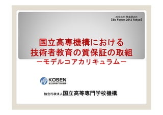 2012.8.30 秋葉原UDX
                  【Bb Forum 2012 Tokyo】




 国立高専機構における
技術者教育の質保証の取組
－モデルコアカリキュラム－



 独立行政法人   国立高等専門学校機構
 