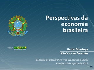 Perspectivas da
              economia
               brasileira

                          Guido Mantega
                      Ministro da Fazenda
Conselho de Desenvolvimento Econômico e Social
                 Brasília, 30 de agosto de 2012
                                              1
 