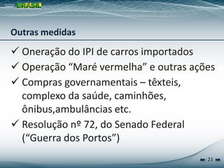 Outras medidas
 Oneração do IPI de carros importados
 Operação “Maré vermelha” e outras ações
 Compras governamentais – têxteis,
  complexo da saúde, caminhões,
  ônibus,ambulâncias etc.
 Resolução nº 72, do Senado Federal
  (“Guerra dos Portos”)
                                       21
 