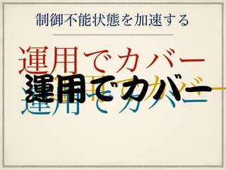 制御不能状態を加速する
運用でカバー
運用でカバー運用でカバー運用でカバー
 