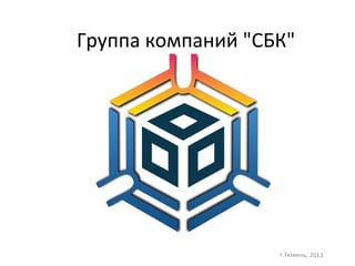 Группа компаний "СБК"




                   г.Тюмень, 2013
 