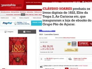 CLÁUDIO SOARES produziu os
  livros digitais de 1822, Elite da
  Tropa 2, As Cariocas etc, que
  inauguraram a loja de ebooks do
  Grupo Pão de Açucar.




ObliqPress.com                10
 