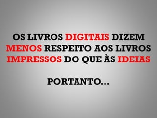 OS LIVROS DIGITAIS DIZEM
MENOS RESPEITO AOS LIVROS
IMPRESSOS DO QUE ÀS IDEIAS

       PORTANTO...
 
