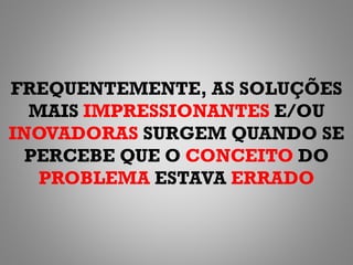 FREQUENTEMENTE, AS SOLUÇÕES
  MAIS IMPRESSIONANTES E/OU
INOVADORAS SURGEM QUANDO SE
  PERCEBE QUE O CONCEITO DO
   PROBLEMA ESTAVA ERRADO
 