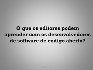 O que os editores podem
aprender com os desenvolvedores
  de software de código aberto?



             ObliqPress.com   137
 