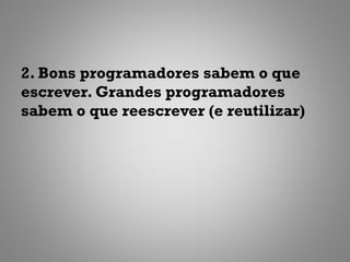 2. Bons programadores sabem o que
escrever. Grandes programadores
sabem o que reescrever (e reutilizar)
 