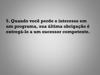 5. Quando você perde o interesse em
um programa, sua última obrigação é
entregá-lo a um sucessor competente.
 