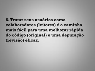 6. Tratar seus usuários como
colaboradores (leitores) é o caminho
mais fácil para uma melhorar rápida
do código (original) e uma depuração
(revisão) eficaz.
 