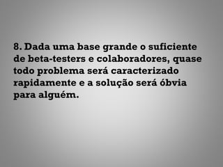 8. Dada uma base grande o suficiente
de beta-testers e colaboradores, quase
todo problema será caracterizado
rapidamente e a solução será óbvia
para alguém.
 