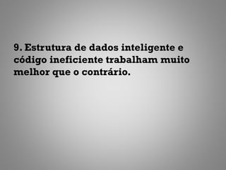 9. Estrutura de dados inteligente e
código ineficiente trabalham muito
melhor que o contrário.
 