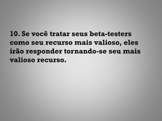 10. Se você tratar seus beta-testers
como seu recurso mais valioso, eles
irão responder tornando-se seu mais
valioso recurso.
 