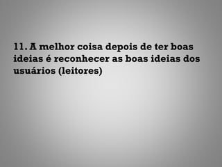 11. A melhor coisa depois de ter boas
ideias é reconhecer as boas ideias dos
usuários (leitores)
 