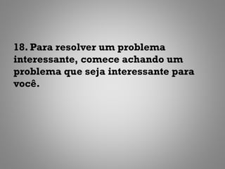 18. Para resolver um problema
interessante, comece achando um
problema que seja interessante para
você.
 