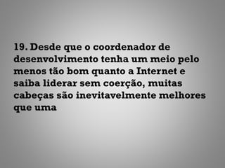 19. Desde que o coordenador de
desenvolvimento tenha um meio pelo
menos tão bom quanto a Internet e
saiba liderar sem coerção, muitas
cabeças são inevitavelmente melhores
que uma
 
