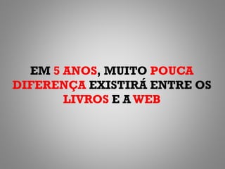 EM 5 ANOS, MUITO POUCA
DIFERENÇA EXISTIRÁ ENTRE OS
       LIVROS E A WEB
 