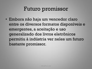 Futuro promissor
• Embora não haja um vencedor claro
  entre os diversos formatos disponíveis e
  emergentes, a aceitação e uso
  generalizado dos livros eletrônicos
  permitiu à indústria ver neles um futuro
  bastante promissor.




                  ObliqPress.com         182
 