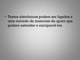 • Textos eletrônicos podem ser ligados a
  uma miríade de materiais de apoio que
  podem estender e enriquecê-los
 