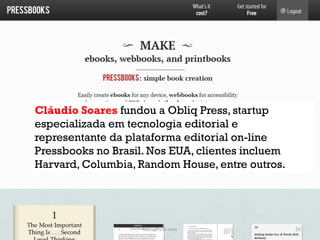 Cláudio Soares fundou a Obliq Press, startup
especializada em tecnologia editorial e
representante da plataforma editorial on-line
Pressbooks no Brasil. Nos EUA, clientes incluem
Harvard, Columbia, Random House, entre outros.




                    ObliqPress.com                26
 