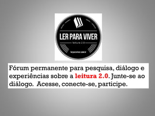 Fórum permanente para pesquisa, diálogo e
experiências sobre a leitura 2.0. Junte-se ao
diálogo. Acesse, conecte-se, participe.
 