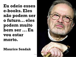 Eu odeio esses
e-books. Eles
não podem ser
o futuro... eles
podem muito
bem ser ... Eu
vou estar
morto.

Maurice Sendak
                 ObliqPress.com   68
 