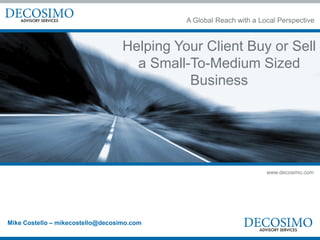 A Global Reach with a Local Perspective


                                   Helping Your Client Buy or Sell
                                     a Small-To-Medium Sized
                                             Business




                                                                     www.decosimo.com




Mike Costello – mikecostello@decosimo.com
 
