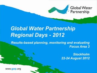 Global Water Partnership
Regional Days - 2012
Results-based planning, monitoring and evaluating
                                    Focus Area 3

                                      Stockholm
                               22-24 August 2012
 