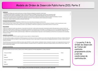 Modelo de Orden de Inserción Publicitaria (IO). Parte 2




                                                   La parte 2 de la
                                                  Orden de Inserción
                                                  se tratan del
                                                  contrato
                                                  propiamente dicho
                                                  y son las
                                                  condiciones de
                                                  contratación.
 