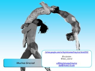 /sites.google.com/a/digitalconsulting.biz/dcm2012

                                      @vcabalen
                                     @dan_cabral

¡Muchas Gracias!               vc@digitalconsulting.biz
                                 dan@think2-0.com
 
