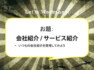 Let’ts Workshop!	


     お題：	
  
       	
  
会社紹介 / サービス紹介
•  いつもの会社紹介を整理してみよう	
 
