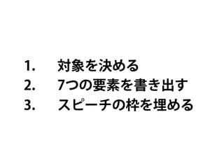 1.    対象を決める
2.    7つの要素を書き出す
3.    スピーチの枠を埋める
 