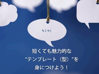 そこで！






 短くても魅力的な
テンプレート（型） を
 身につけよう！
 
