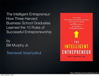 http://WhatILearnFromReading.com
The Intelligent Entrepreneur:
How Three Harvard
Business School Graduates
Learned the 10 Rules of
Successful Entrepreneurship
by
Bill Murphy Jr.
Teerawat Issariyakul
Friday, February 1, 2013
 