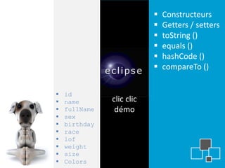    Constructeurs
                              Getters / setters
                              toString ()
                              equals ()
                              hashCode ()
                              compareTo ()


   id
   name       clic clic
   fullName    démo
   sex
   birthday
   race
   lof
   weight
   size
   Colors
 