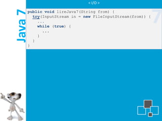 < I/O >




Java 7
     public void lireJava7(String from) {
       try(InputStream in = new FileInputStream(from)) {
         ...
         while (true) {
           ...
                                                           7
         }
       }
     }
 