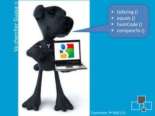 Va chercher Guava 
                                   toString ()
                                   equals ()
                                   hashCode ()
                                   compareTo ()




                      Commons  FAQ 1-2
 