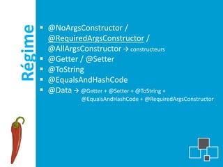 Régime    @NoArgsConstructor /
           @RequiredArgsConstructor /
           @AllArgsConstructor  constructeurs
          @Getter / @Setter
          @ToString
          @EqualsAndHashCode
          @Data  @Getter + @Setter + @ToString +
                      @EqualsAndHashCode + @RequiredArgsConstructor
 