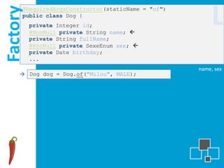 Factory
      @RequiredArgsConstructor(staticName = "of")
      public class Dog {
          private Integer id;
          @NonNull private String name; 
                                                         L
          private String fullName;
          @NonNull private SexeEnum sex; 
          private Date birthday;
          ...
                                                    name, sex
      Dog dog = Dog.of("Milou", MALE);
 