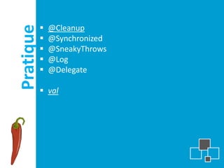 Pratique      @Cleanup
              @Synchronized
              @SneakyThrows
              @Log
              @Delegate

            val
 