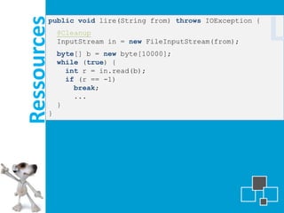 Ressources
         public void lire(String from) throws IOException {
             @Cleanup
             InputStream in = new FileInputStream(from);
             byte[] b = new byte[10000];
                                                              L
             while (true) {
               int r = in.read(b);
               if (r == -1)
                 break;
                 ...
             }
         }
 