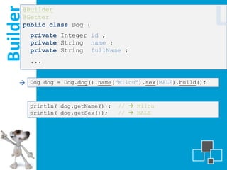 Builder
      @Builder
      @Getter
      public class Dog {
          private Integer id ;
                                                              L
          private String name ;
          private String fullName ;
          ...


      Dog dog = Dog.dog().name("Milou").sex(MALE).build();


          println( dog.getName());   //  Milou
          println( dog.getSex());    //  MALE
 