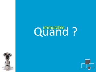immutable
Quand ?
 