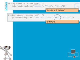 Joiner
     String names = Joiner.on(", ")
       .join(newArrayList("Lassie", "Volt", "Milou"));

                                        "Lassie, Volt, Milou"
                                                                G
         String names = Joiner.on(", ")
           .join(newArrayList("Lassie", "Volt", null, "Milou"));

                                         NPE 
 